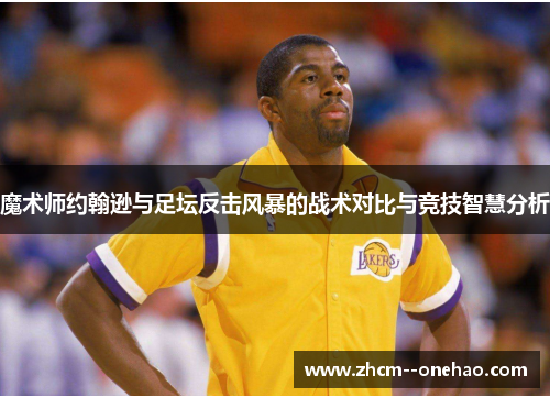 魔术师约翰逊与足坛反击风暴的战术对比与竞技智慧分析