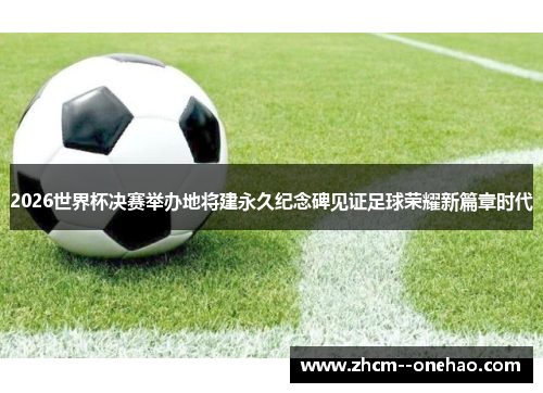 2026世界杯决赛举办地将建永久纪念碑见证足球荣耀新篇章时代 2026世界杯决赛举办地将建永久纪念碑见证足球荣耀新篇章时代