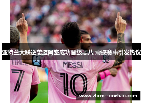 亚特兰大联逆袭迈阿密成功晋级黑八 震撼赛事引发热议 亚特兰大联逆袭迈阿密成功晋级黑八 震撼赛事引发热议