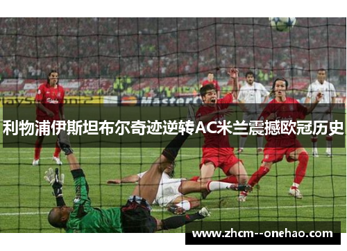 利物浦伊斯坦布尔奇迹逆转AC米兰震撼欧冠历史 利物浦伊斯坦布尔奇迹逆转AC米兰震撼欧冠历史