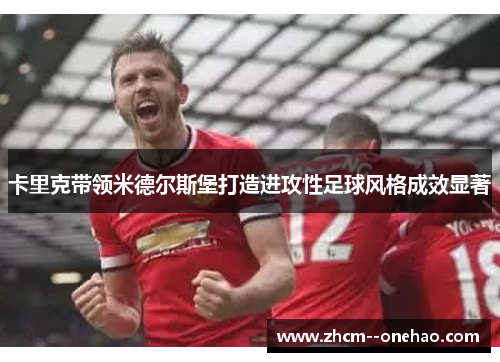 卡里克带领米德尔斯堡打造进攻性足球风格成效显著 卡里克带领米德尔斯堡打造进攻性足球风格成效显著
