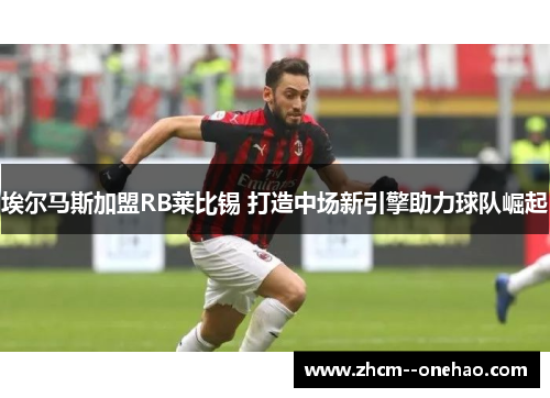 埃尔马斯加盟RB莱比锡 打造中场新引擎助力球队崛起 埃尔马斯加盟RB莱比锡 打造中场新引擎助力球队崛起