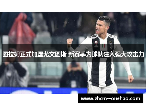 图拉姆正式加盟尤文图斯 新赛季为球队注入强大攻击力 图拉姆正式加盟尤文图斯 新赛季为球队注入强大攻击力
