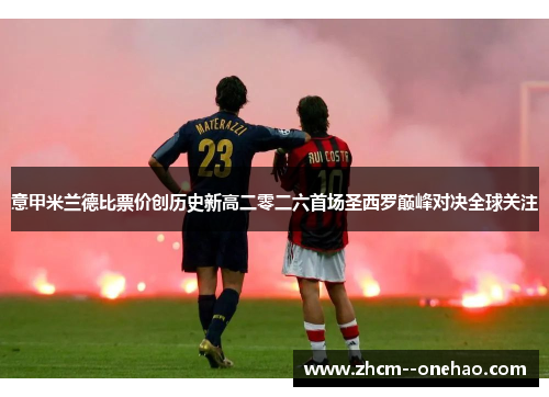 意甲米兰德比票价创历史新高二零二六首场圣西罗巅峰对决全球关注 意甲米兰德比票价创历史新高二零二六首场圣西罗巅峰对决全球关注