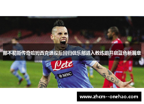 那不勒斯传奇哈姆西克退役后回归俱乐部进入教练组开启蓝色新篇章 那不勒斯传奇哈姆西克退役后回归俱乐部进入教练组开启蓝色新篇章