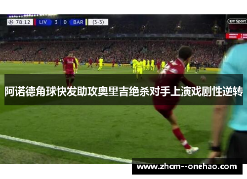 阿诺德角球快发助攻奥里吉绝杀对手上演戏剧性逆转 阿诺德角球快发助攻奥里吉绝杀对手上演戏剧性逆转