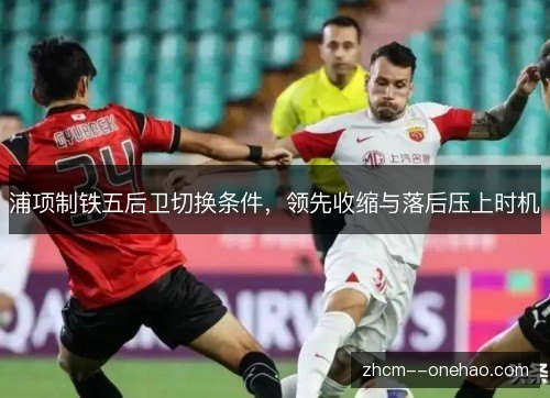 浦项制铁五后卫切换条件,领先收缩与落后压上时机 浦项制铁五后卫切换条件,领先收缩与落后压上时机