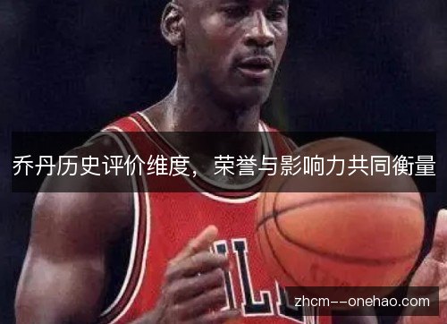 乔丹历史评价维度,荣誉与影响力共同衡量 乔丹历史评价维度,荣誉与影响力共同衡量