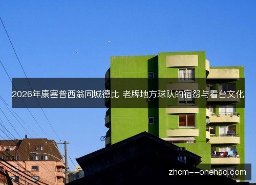 2026年康塞普西翁同城德比 老牌地方球队的宿怨与看台文化 2026年康塞普西翁同城德比 老牌地方球队的宿怨与看台文化